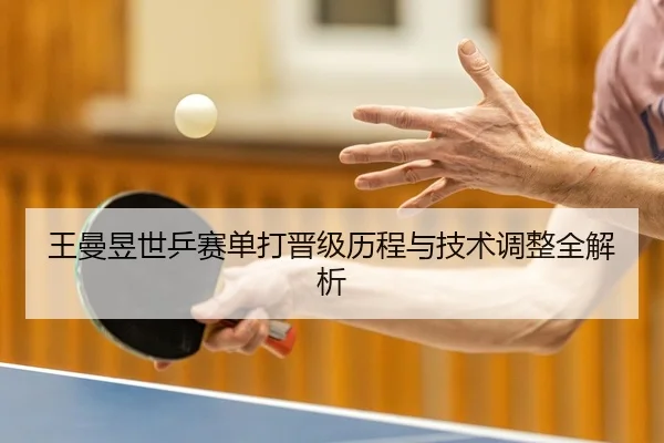 王曼昱世乒赛单打晋级历程与技术调整全解析